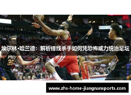 埃尔林·哈兰德：解析锋线杀手如何凭恐怖威力统治足坛