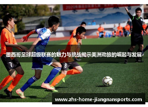 墨西哥足球超级联赛的魅力与挑战揭示美洲劲旅的崛起与发展