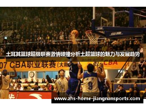 土耳其篮球超级联赛激情碰撞分析土超篮球的魅力与发展趋势