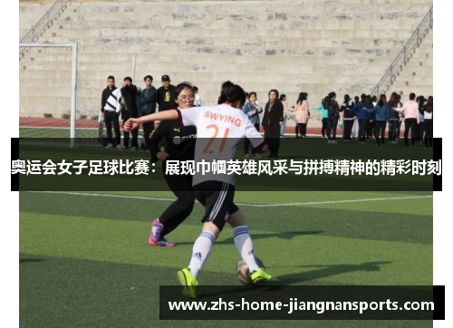 奥运会女子足球比赛：展现巾帼英雄风采与拼搏精神的精彩时刻