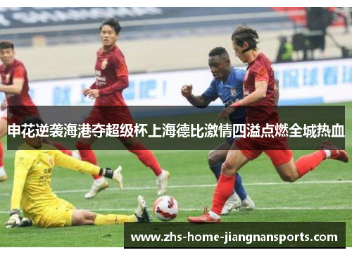 申花逆袭海港夺超级杯上海德比激情四溢点燃全城热血