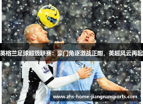 英格兰足球超级联赛：豪门角逐激战正酣，英超风云再起