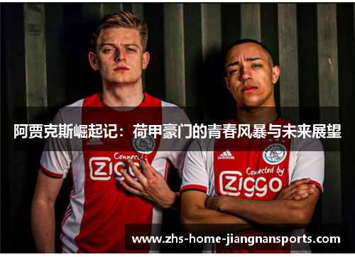 阿贾克斯崛起记：荷甲豪门的青春风暴与未来展望