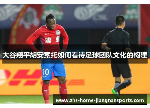 大谷翔平胡安索托如何看待足球团队文化的构建