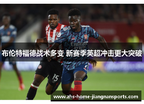 布伦特福德战术多变 新赛季英超冲击更大突破