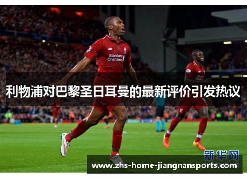 利物浦对巴黎圣日耳曼的最新评价引发热议