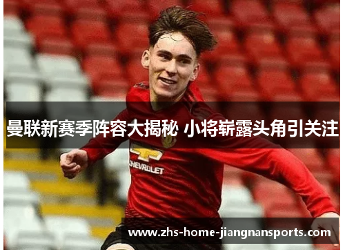 曼联新赛季阵容大揭秘 小将崭露头角引关注