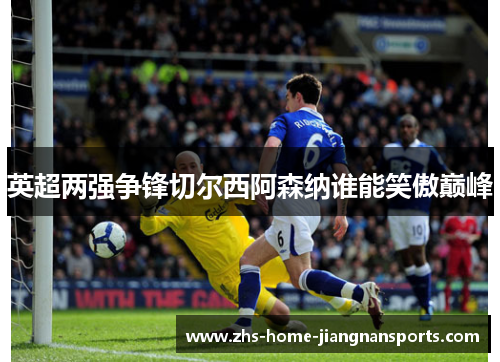 英超两强争锋切尔西阿森纳谁能笑傲巅峰
