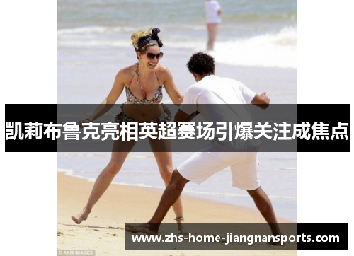 凯莉布鲁克亮相英超赛场引爆关注成焦点