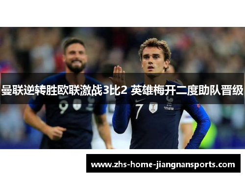 曼联逆转胜欧联激战3比2 英雄梅开二度助队晋级