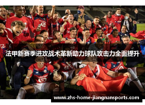 法甲新赛季进攻战术革新助力球队攻击力全面提升